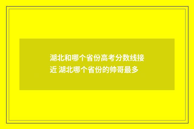 湖北和哪个省份高考分数线接近 湖北哪个省份的帅哥最多