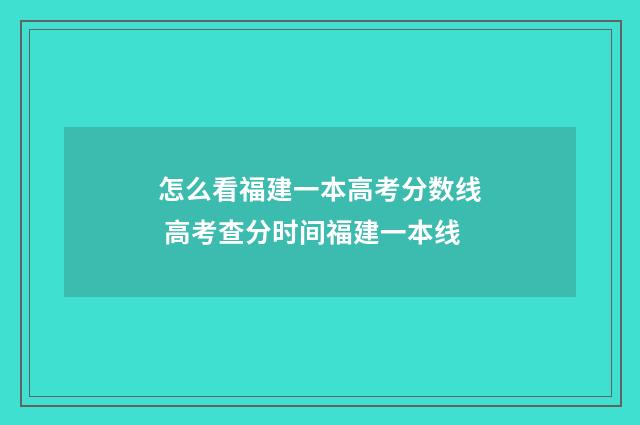 怎么看福建一本高考分数线 高考查分时间福建一本线