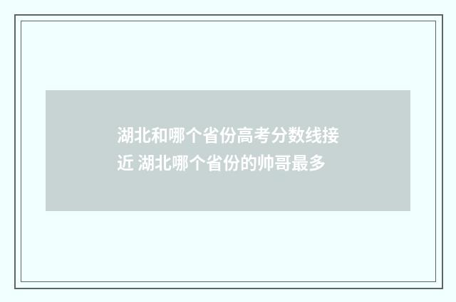 湖北和哪个省份高考分数线接近 湖北哪个省份的帅哥最多
