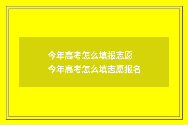 今年高考怎么填报志愿 今年高考怎么填志愿报名