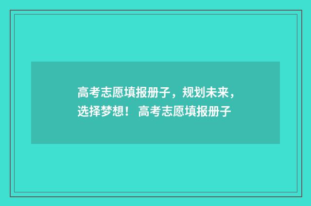 高考志愿填报册子，规划未来，选择梦想！ 高考志愿填报册子