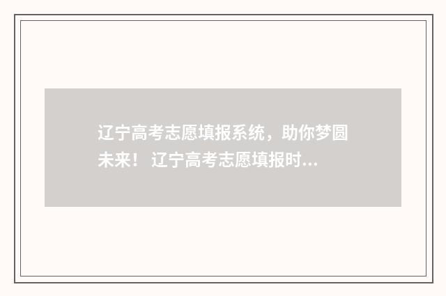 辽宁高考志愿填报系统，助你梦圆未来！ 辽宁高考志愿填报时间表