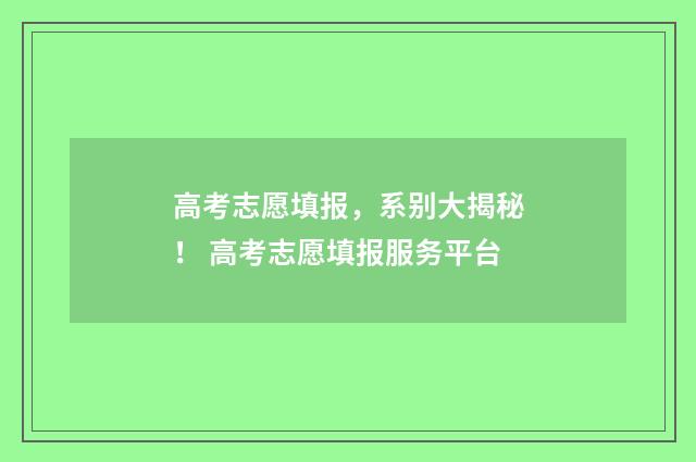 高考志愿填报，系别大揭秘！ 高考志愿填报服务平台