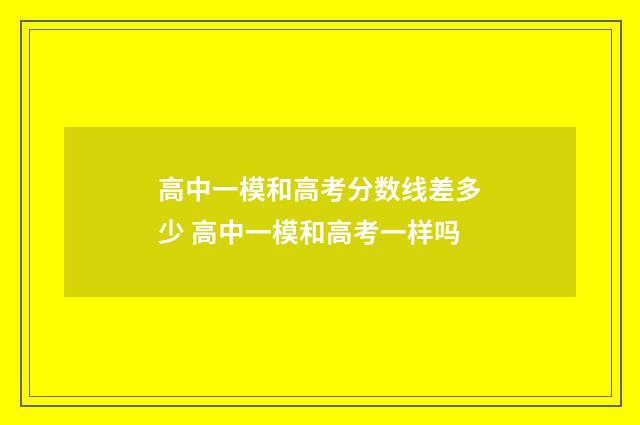 高中一模和高考分数线差多少 高中一模和高考一样吗