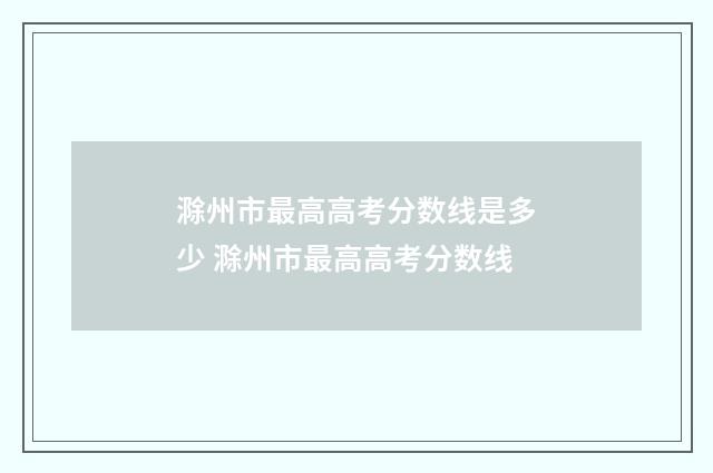 滁州市最高高考分数线是多少 滁州市最高高考分数线
