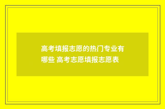 高考填报志愿的热门专业有哪些 高考志愿填报志愿表
