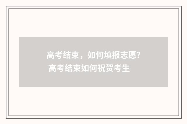 高考结束，如何填报志愿？ 高考结束如何祝贺考生