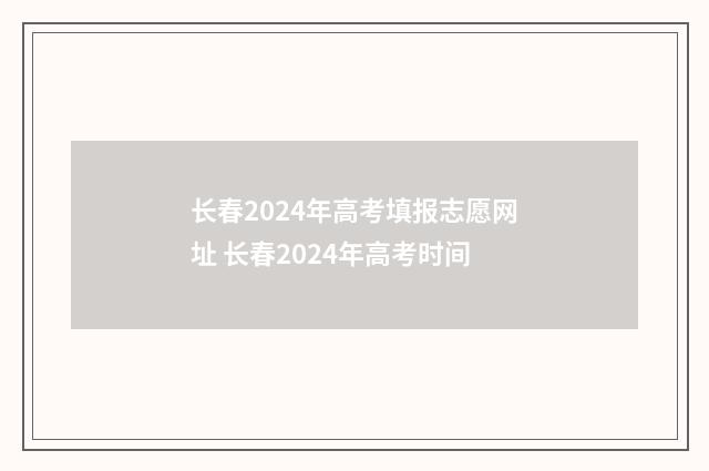 长春2024年高考填报志愿网址 长春2024年高考时间