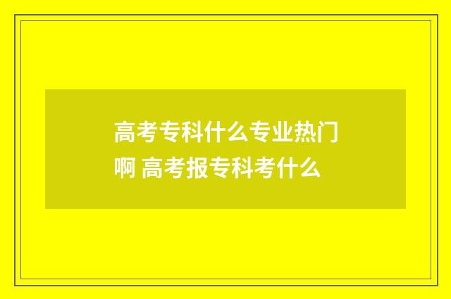 高考专科什么专业热门啊 高考报专科考什么