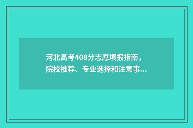 河北高考408分志愿填报指南，院校推荐、专业选择和注意事项 河北考生408分能上什么学校