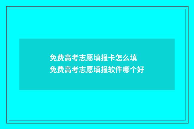 免费高考志愿填报卡怎么填 免费高考志愿填报软件哪个好