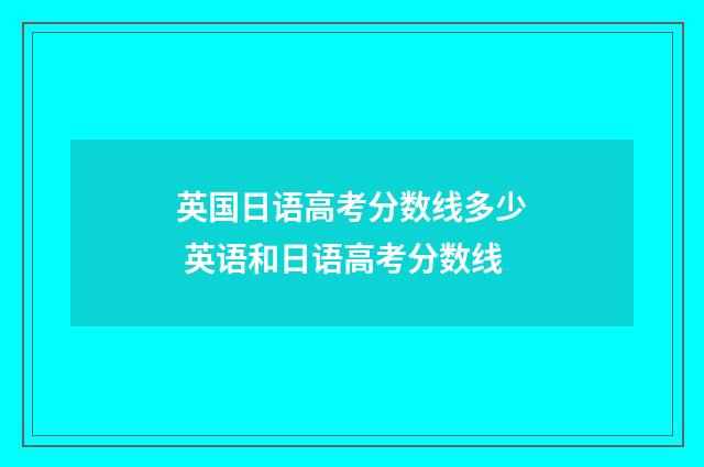英国日语高考分数线多少 英语和日语高考分数线