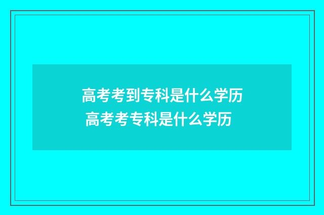 高考考到专科是什么学历 高考考专科是什么学历