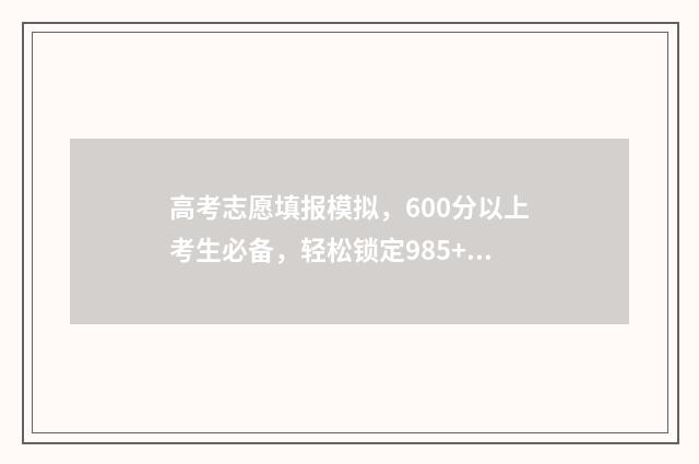 高考志愿填报模拟，600分以上考生必备，轻松锁定985+ 高考志愿填报模拟填报系统