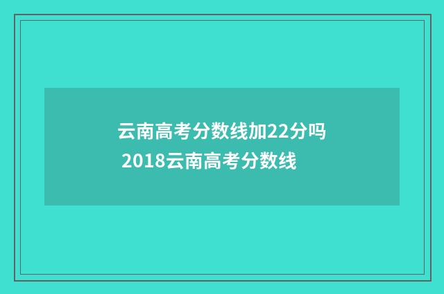 云南高考分数线加22分吗 2018云南高考分数线