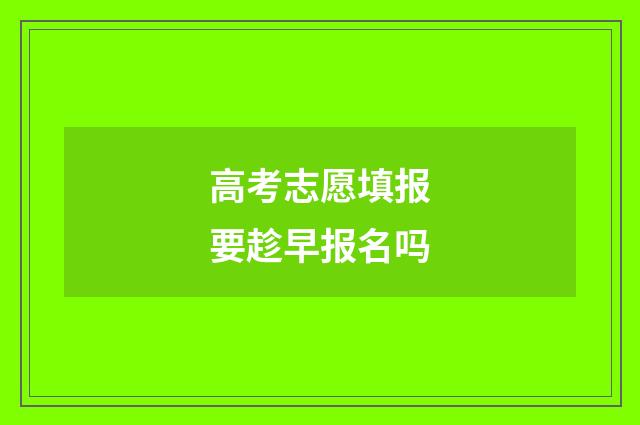 高考志愿填报要趁早报名吗