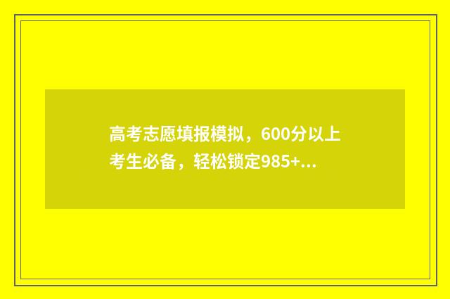 高考志愿填报模拟，600分以上考生必备，轻松锁定985+ 高考志愿填报模拟填报系统