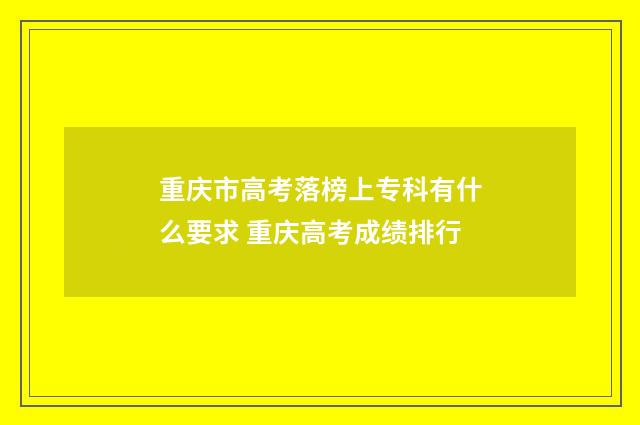 重庆市高考落榜上专科有什么要求 重庆高考成绩排行