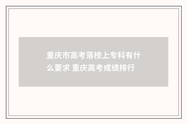 重庆市高考落榜上专科有什么要求 重庆高考成绩排行