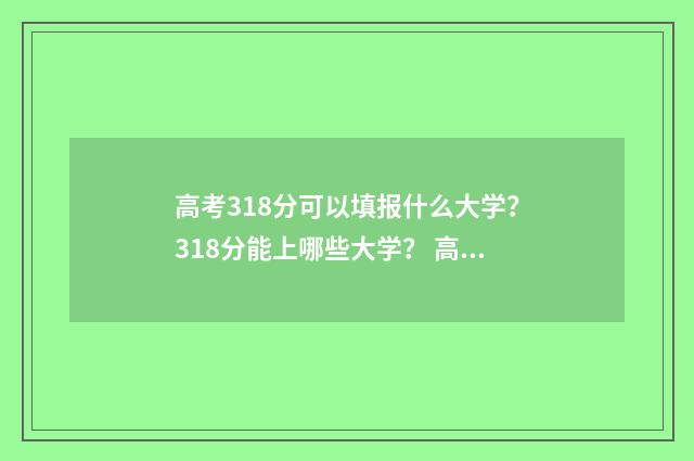 高考318分可以填报什么大学？318分能上哪些大学？ 高考分数318分能上本科吧