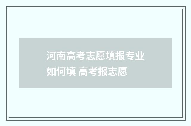 河南高考志愿填报专业如何填 高考报志愿
