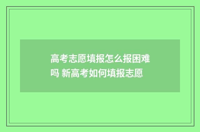 高考志愿填报怎么报困难吗 新高考如何填报志愿