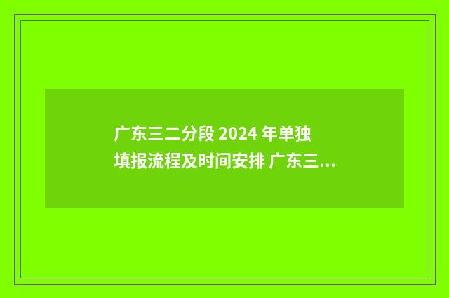 广东三二分段 2024 年单独填报流程及时间安排 广东三二分段录取时间