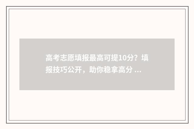 高考志愿填报最高可提10分？填报技巧公开，助你稳拿高分 高考志愿填报最后一次未提交怎么办