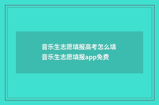 音乐生志愿填报高考怎么填 音乐生志愿填报app免费