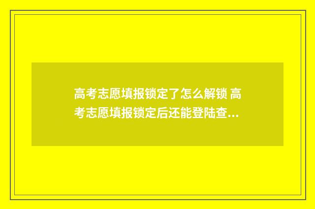 高考志愿填报锁定了怎么解锁 高考志愿填报锁定后还能登陆查看吗