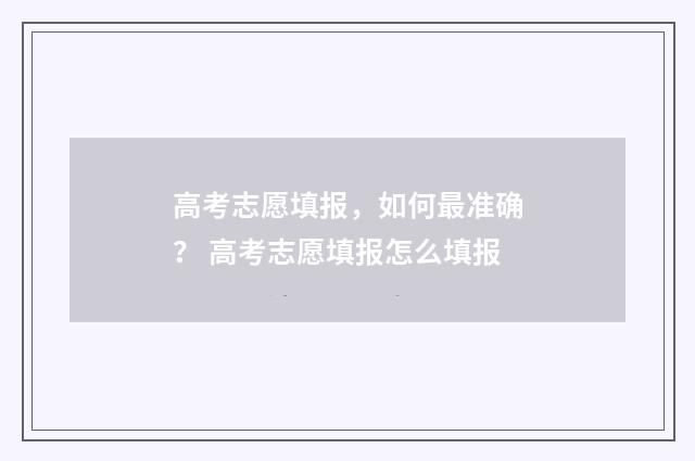 高考志愿填报，如何最准确？ 高考志愿填报怎么填报