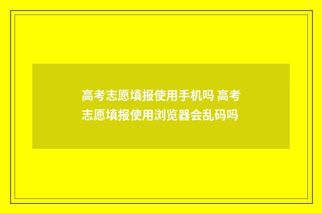 高考志愿填报使用手机吗 高考志愿填报使用浏览器会乱码吗