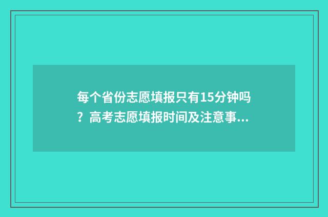每个省份志愿填报只有15分钟吗？高考志愿填报时间及注意事项 各省能填几个志愿