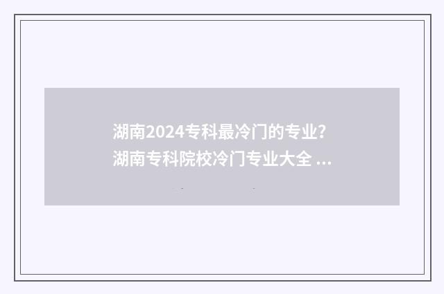 湖南2024专科最冷门的专业？湖南专科院校冷门专业大全 湖南今年专科录取时间