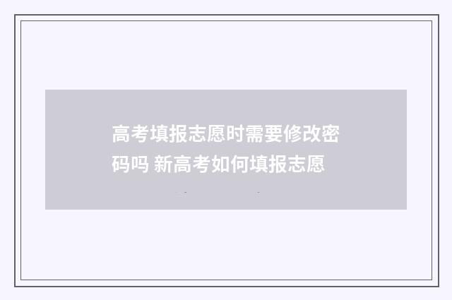 高考填报志愿时需要修改密码吗 新高考如何填报志愿