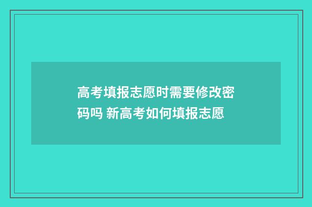 高考填报志愿时需要修改密码吗 新高考如何填报志愿