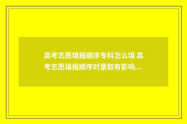 高考志愿填报顺序专科怎么填 高考志愿填报顺序对录取有影响吗