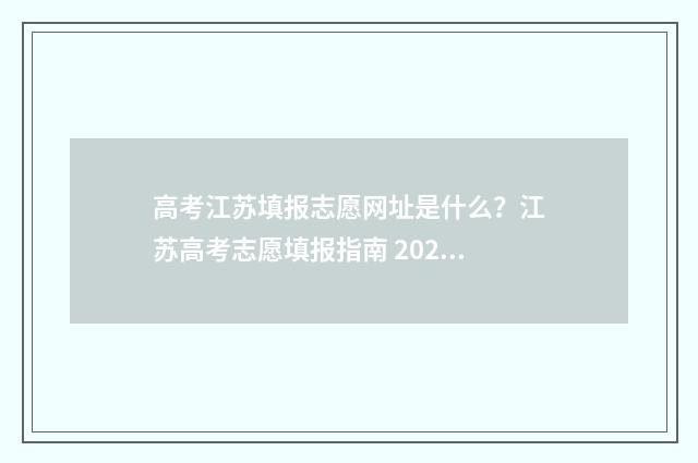 高考江苏填报志愿网址是什么？江苏高考志愿填报指南 2021江苏高考志愿填报指南手册