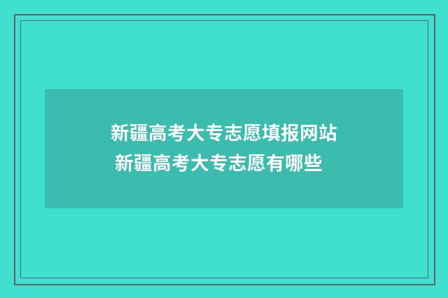新疆高考大专志愿填报网站 新疆高考大专志愿有哪些