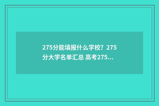 275分能填报什么学校？275分大学名单汇总 高考275分填什么学校好