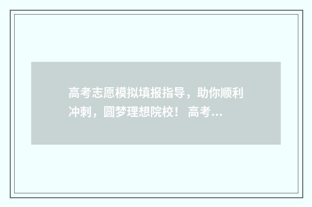 高考志愿模拟填报指导，助你顺利冲刺，圆梦理想院校！ 高考志愿模拟填报有什么用