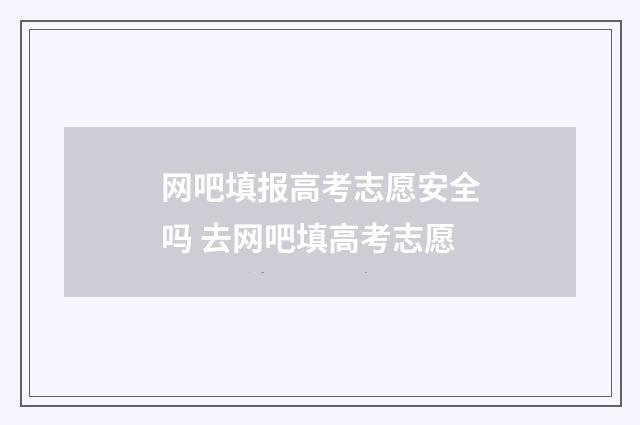 网吧填报高考志愿安全吗 去网吧填高考志愿
