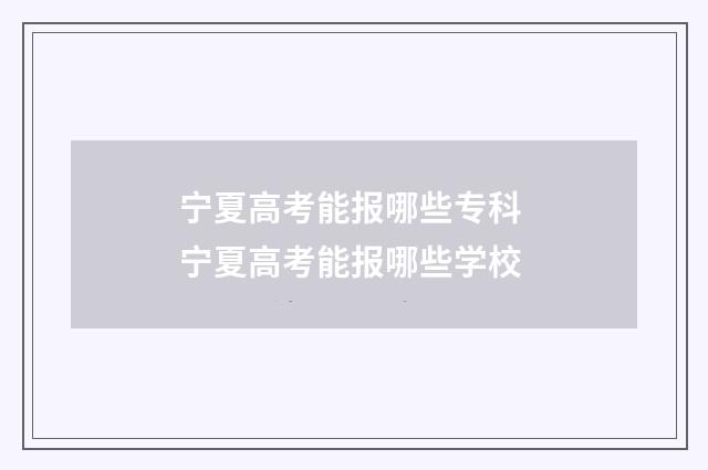 宁夏高考能报哪些专科 宁夏高考能报哪些学校