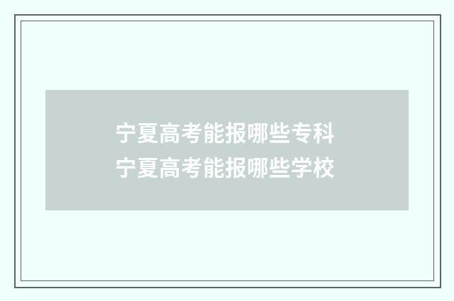 宁夏高考能报哪些专科 宁夏高考能报哪些学校