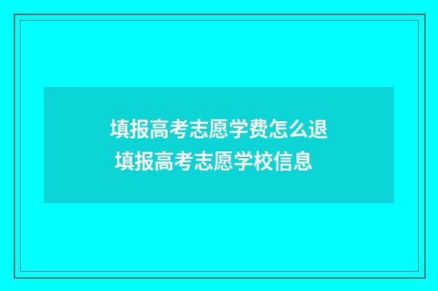 填报高考志愿学费怎么退 填报高考志愿学校信息
