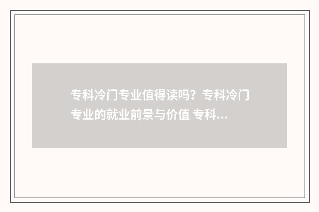 专科冷门专业值得读吗？专科冷门专业的就业前景与价值 专科冷门专业最新排名