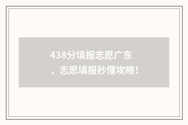438分填报志愿广东，志愿填报秒懂攻略！