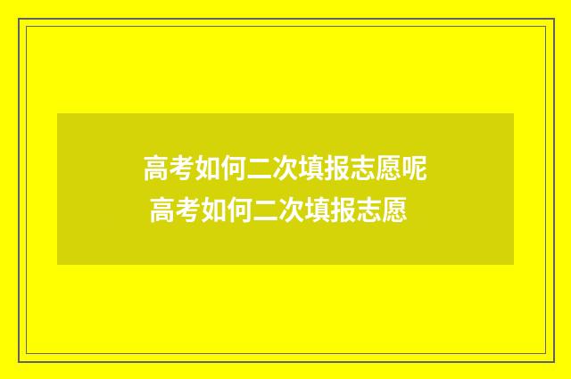 高考如何二次填报志愿呢 高考如何二次填报志愿