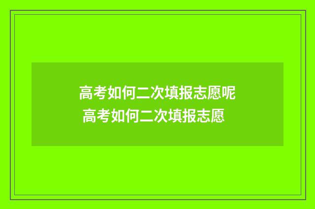 高考如何二次填报志愿呢 高考如何二次填报志愿
