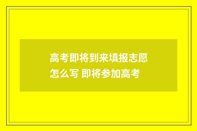 高考即将到来填报志愿怎么写 即将参加高考